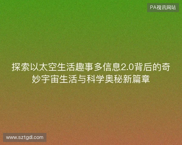 探索以太空生活趣事多信息2.0背后的奇妙宇宙生活与科学奥秘新篇章 探索以太空生活趣事多信息2.0背后的奇妙宇宙生活与科学奥秘新篇章